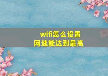 wifi怎么设置 网速能达到最高